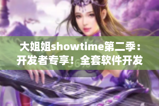 大姐姐showtime第二季：开发者专享！全套软件开发攻略&实操分享