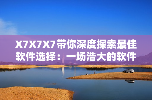 X7X7X7带你深度探索最佳软件选择:一场浩大的软件评测盛宴 X7X7X7带你深度探索最佳软件选择:一场浩大的软件评测盛宴
