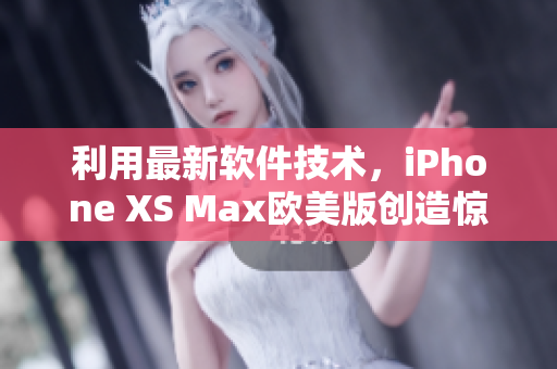 利用最新软件技术,iPhone XS Max欧美版创造惊人手机体验 利用最新软件技术,iPhone XS Max欧美版创造惊人手机体验